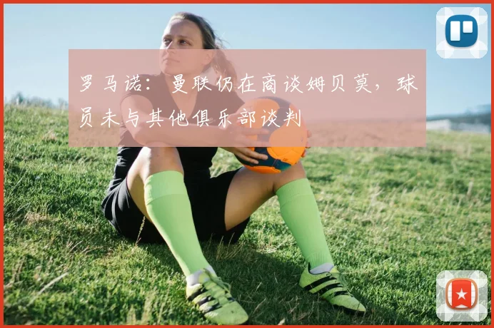 罗马诺：曼联仍在商谈姆贝莫，球员未与其他俱乐部谈判