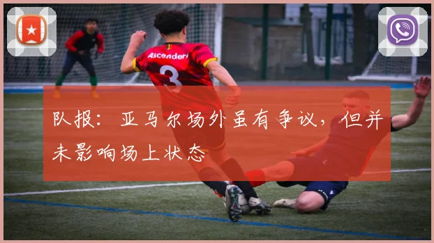 队报：亚马尔场外虽有争议，但并未影响场上状态